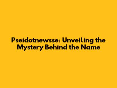 Pseidotnewsse: Unveiling the Mystery Behind the Name