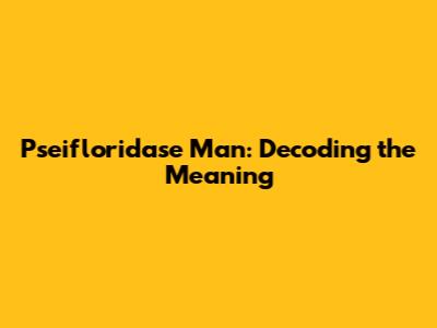 Pseifloridase Man: Decoding the Meaning