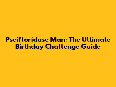 Pseifloridase Man: The Ultimate Birthday Challenge Guide