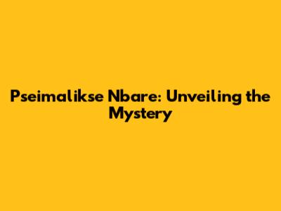 Pseimalikse Nbare: Unveiling the Mystery