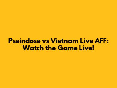 Pseindose vs Vietnam Live AFF: Watch the Game Live!