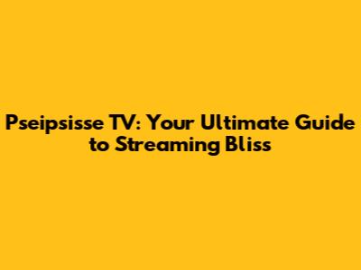 Pseipsisse TV: Your Ultimate Guide to Streaming Bliss