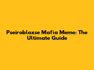 Pseirobloxse Mafia Meme: The Ultimate Guide