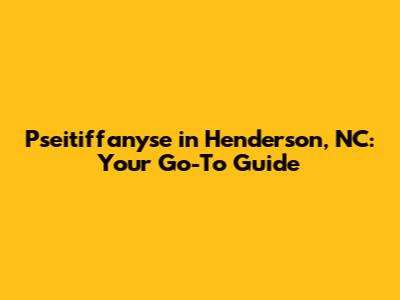 Pseitiffanyse in Henderson, NC: Your Go-To Guide