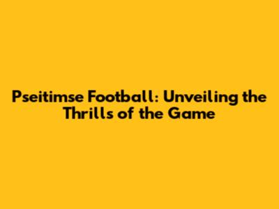 Pseitimse Football: Unveiling the Thrills of the Game