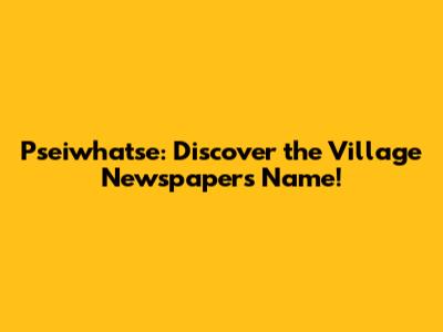 Pseiwhatse: Discover the Village Newspaper's Name!