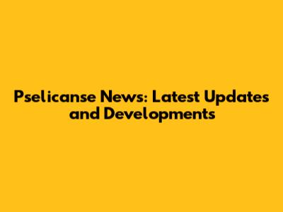 Pselicanse News: Latest Updates and Developments