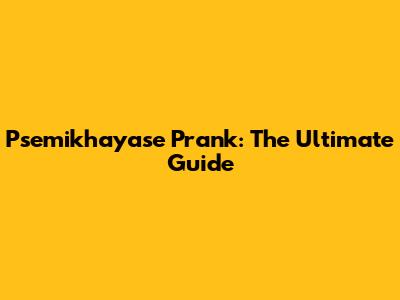 Psemikhayase Prank: The Ultimate Guide