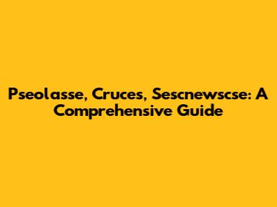 Pseolasse, Cruces, Sescnewscse: A Comprehensive Guide