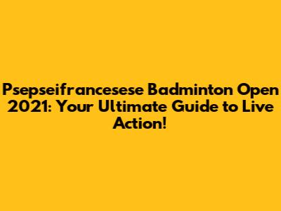Psepseifrancesese Badminton Open 2021: Your Ultimate Guide to Live Action!