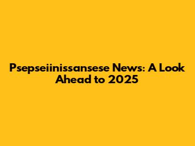 Psepseiinissansese News: A Look Ahead to 2025