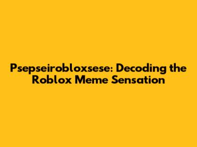 Psepseirobloxsese: Decoding the Roblox Meme Sensation