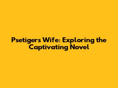 Psetiger's Wife: Exploring the Captivating Novel