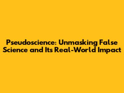 Pseudoscience: Unmasking False Science and Its Real-World Impact