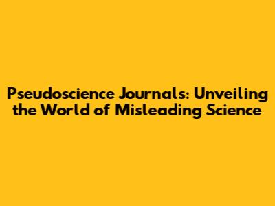 Pseudoscience Journals: Unveiling the World of Misleading Science