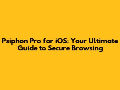 Psiphon Pro for iOS: Your Ultimate Guide to Secure Browsing