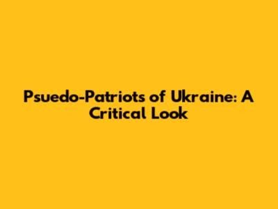 Psuedo-Patriots of Ukraine: A Critical Look