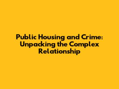 Public Housing and Crime: Unpacking the Complex Relationship