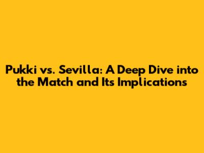 Pukki vs. Sevilla: A Deep Dive into the Match and Its Implications