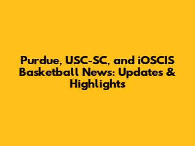Purdue, USC-SC, and iOSCIS Basketball News: Updates & Highlights