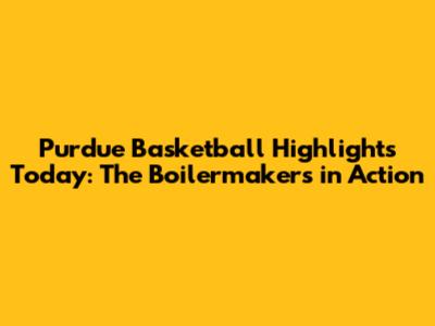 Purdue Basketball Highlights Today: The Boilermakers in Action