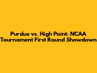 Purdue vs. High Point: NCAA Tournament First Round Showdown