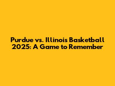 Purdue vs. Illinois Basketball 2025: A Game to Remember