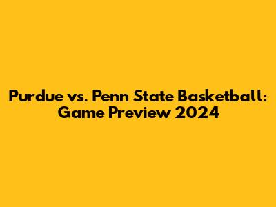 Purdue vs. Penn State Basketball: Game Preview 2024