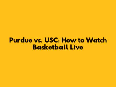 Purdue vs. USC: How to Watch Basketball Live