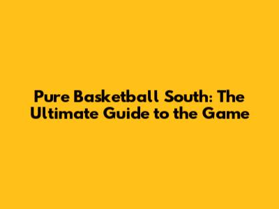 Pure Basketball South: The Ultimate Guide to the Game