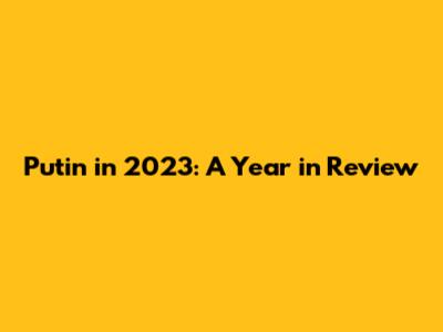 Putin in 2023: A Year in Review