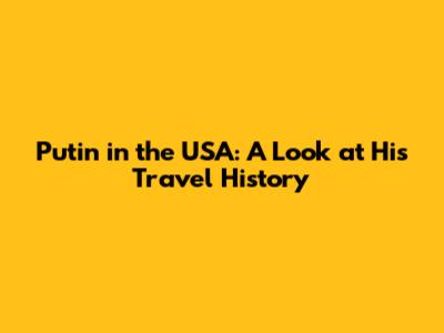 Putin in the USA: A Look at His Travel History