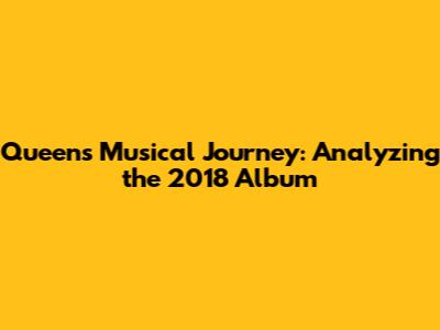 Queen's Musical Journey: Analyzing the 2018 Album