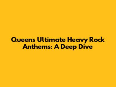 Queen's Ultimate Heavy Rock Anthems: A Deep Dive