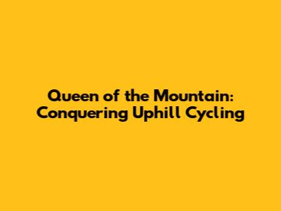 Queen of the Mountain: Conquering Uphill Cycling