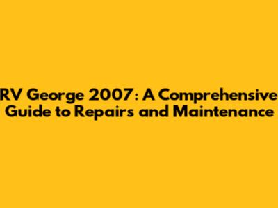RV George 2007: A Comprehensive Guide to Repairs and Maintenance