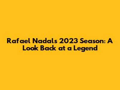 Rafael Nadal's 2023 Season: A Look Back at a Legend