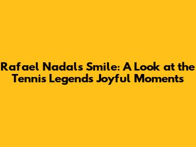 Rafael Nadal's Smile: A Look at the Tennis Legend's Joyful Moments