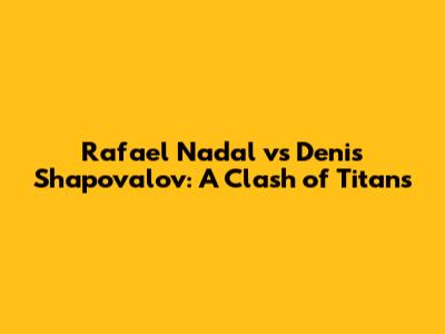 Rafael Nadal vs Denis Shapovalov: A Clash of Titans