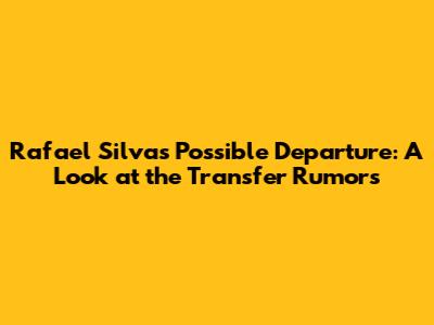 Rafael Silva's Possible Departure: A Look at the Transfer Rumors