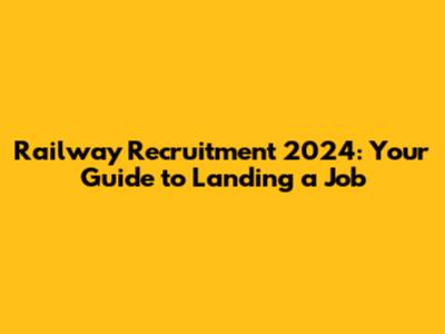 Railway Recruitment 2024: Your Guide to Landing a Job