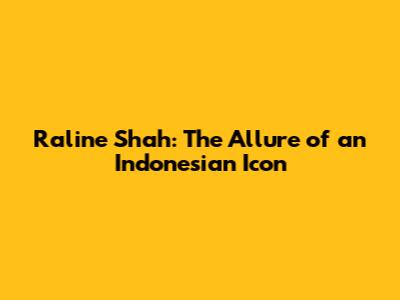 Raline Shah: The Allure of an Indonesian Icon