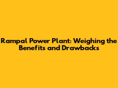 Rampal Power Plant: Weighing the Benefits and Drawbacks