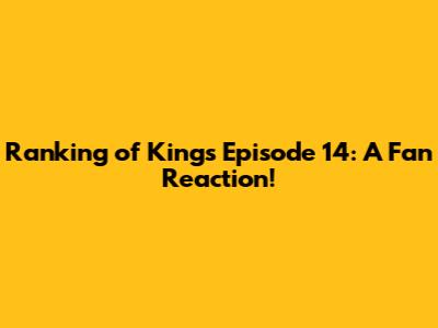 Ranking of Kings Episode 14: A Fan Reaction!