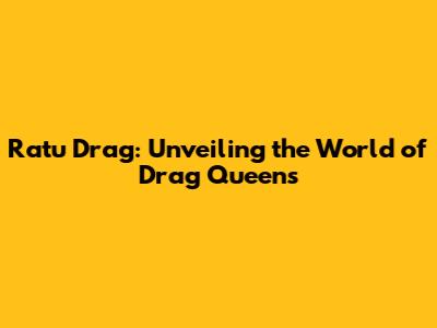 Ratu Drag: Unveiling the World of Drag Queens
