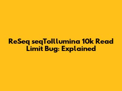 ReSeq seqToIllumina 10k Read Limit Bug: Explained