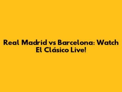 Real Madrid vs Barcelona: Watch El Clásico Live!