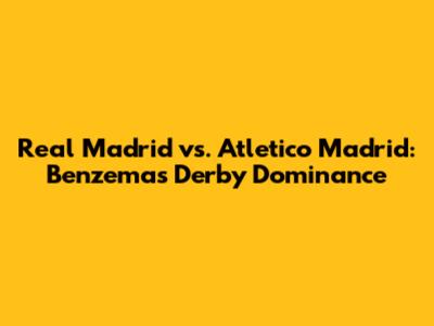Real Madrid vs. Atletico Madrid: Benzema's Derby Dominance