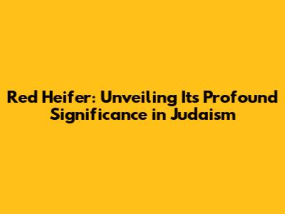 Red Heifer: Unveiling Its Profound Significance in Judaism