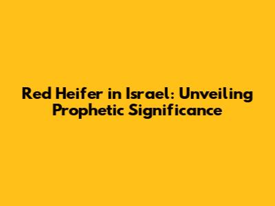 Red Heifer in Israel: Unveiling Prophetic Significance